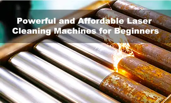 Powerful and Affordable Laser Cleaning Machines for Beginners